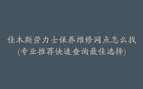 佳木斯劳力士保养维修网点怎么找(专业推荐快速查询最佳选择)