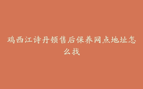 鸡西江诗丹顿售后保养网点地址怎么找