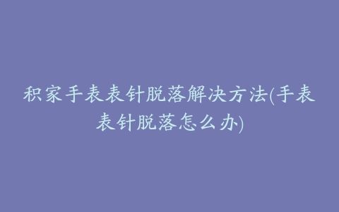 积家手表表针脱落解决方法(手表表针脱落怎么办)