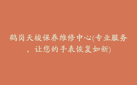 鹤岗天梭保养维修中心(专业服务，让您的手表恢复如新)