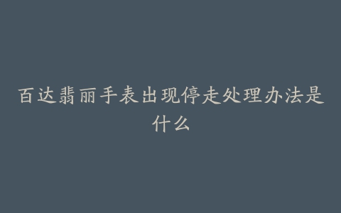 百达翡丽手表出现停走处理办法是什么