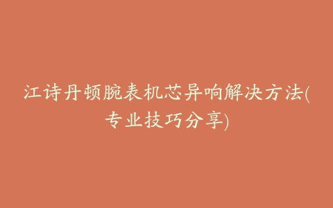 江诗丹顿腕表机芯异响解决方法(专业技巧分享)
