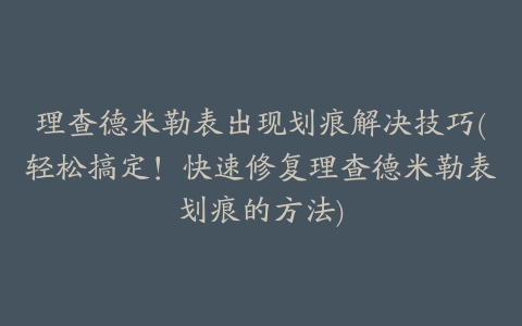 理查德米勒表出现划痕解决技巧(轻松搞定！快速修复理查德米勒表划痕的方法)