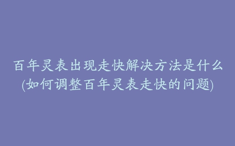 百年灵表出现走快解决方法是什么(如何调整百年灵表走快的问题)