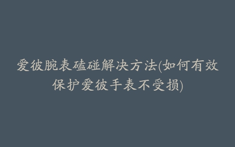 爱彼腕表磕碰解决方法(如何有效保护爱彼手表不受损)