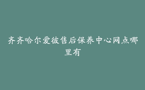 齐齐哈尔爱彼售后保养中心网点哪里有