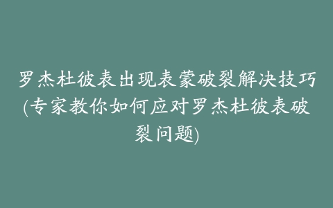 罗杰杜彼表出现表蒙破裂解决技巧(专家教你如何应对罗杰杜彼表破裂问题)