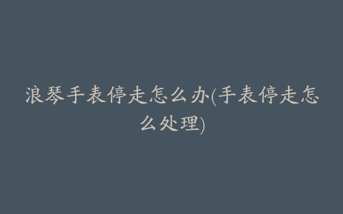 浪琴手表停走怎么办(手表停走怎么处理)