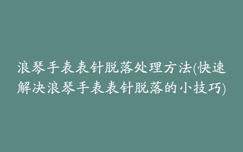 浪琴手表表针脱落处理方法(快速解决浪琴手表表针脱落的小技巧)