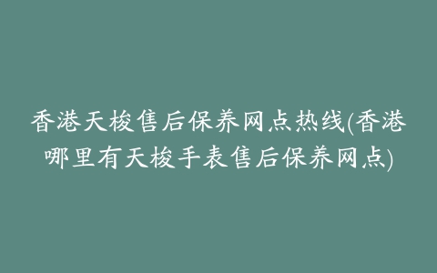 香港天梭售后保养网点热线(香港哪里有天梭手表售后保养网点)