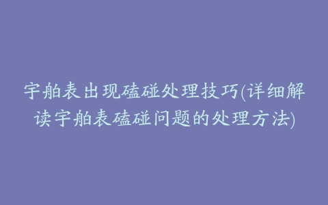 宇舶表出现磕碰处理技巧(详细解读宇舶表磕碰问题的处理方法)