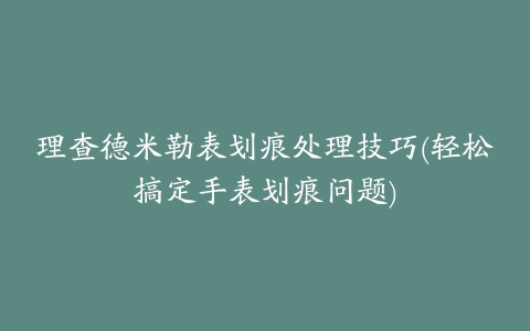 理查德米勒表划痕处理技巧(轻松搞定手表划痕问题)
