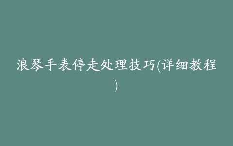 浪琴手表停走处理技巧(详细教程)