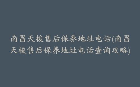 南昌天梭售后保养地址电话(南昌天梭售后保养地址电话查询攻略)