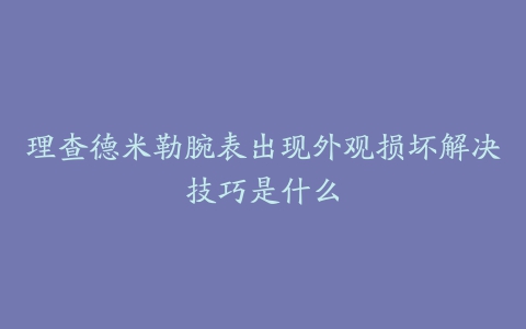 理查德米勒腕表出现外观损坏解决技巧是什么