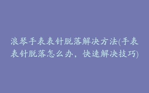 浪琴手表表针脱落解决方法(手表表针脱落怎么办,快速解决技巧)
