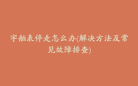 宇舶表停走怎么办(解决方法及常见故障排查)