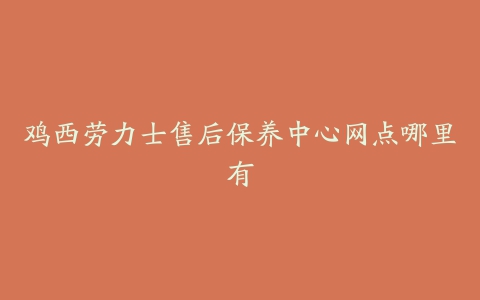 鸡西劳力士售后保养中心网点哪里有
