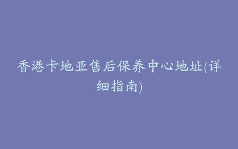 香港卡地亚售后保养中心地址(详细指南)