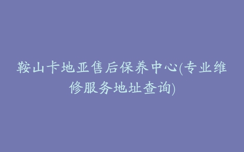 鞍山卡地亚售后保养中心(专业维修服务地址查询)