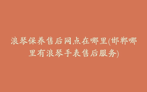 浪琴保养售后网点在哪里(邯郸哪里有浪琴手表售后服务)
