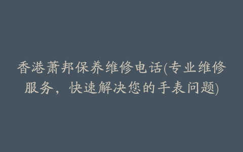 香港萧邦保养维修电话(专业维修服务，快速解决您的手表问题)