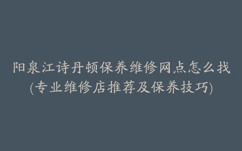 阳泉江诗丹顿保养维修网点怎么找(专业维修店推荐及保养技巧)