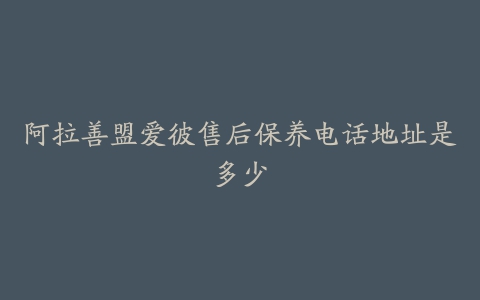 阿拉善盟爱彼售后保养电话地址是多少