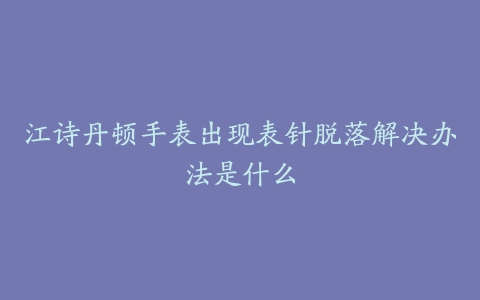 江诗丹顿手表出现表针脱落解决办法是什么