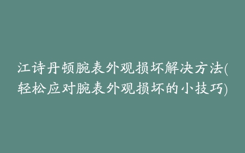 江诗丹顿腕表外观损坏解决方法(轻松应对腕表外观损坏的小技巧)