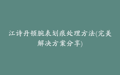 江诗丹顿腕表划痕处理方法(完美解决方案分享)