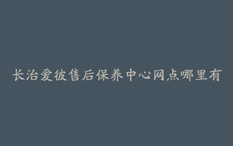 长治爱彼售后保养中心网点哪里有