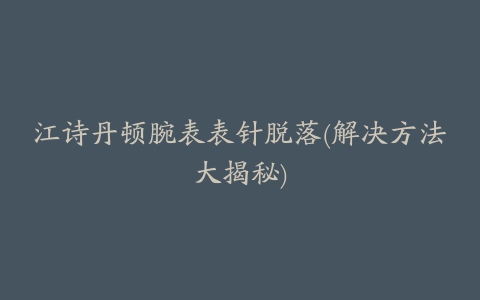江诗丹顿腕表表针脱落(解决方法大揭秘)