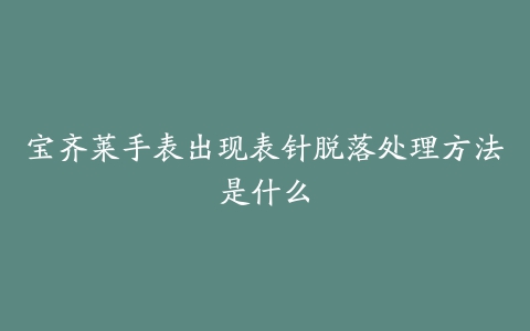 宝齐莱手表出现表针脱落处理方法是什么