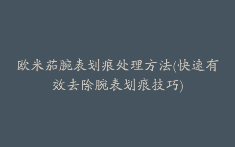 欧米茄腕表划痕处理方法(快速有效去除腕表划痕技巧)