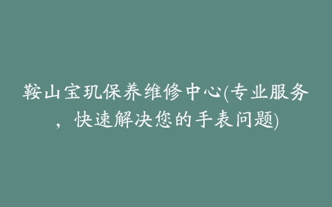 鞍山宝玑保养维修中心(专业服务,快速解决您的手表问题)