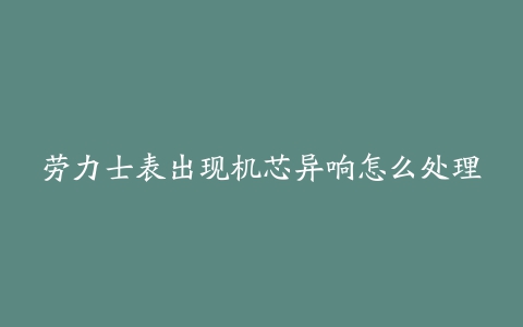 劳力士表出现机芯异响怎么处理