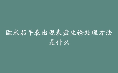 欧米茄手表出现表盘生锈处理方法是什么