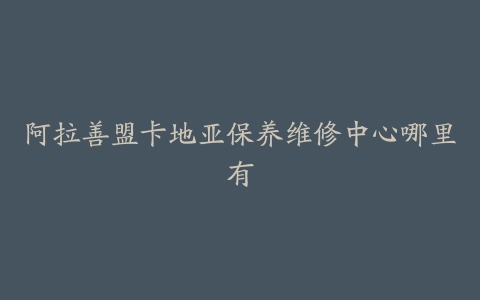 阿拉善盟卡地亚保养维修中心哪里有