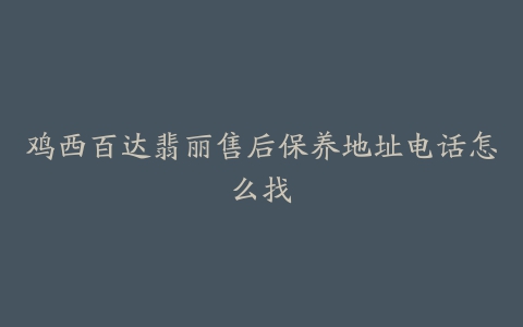 鸡西百达翡丽售后保养地址电话怎么找