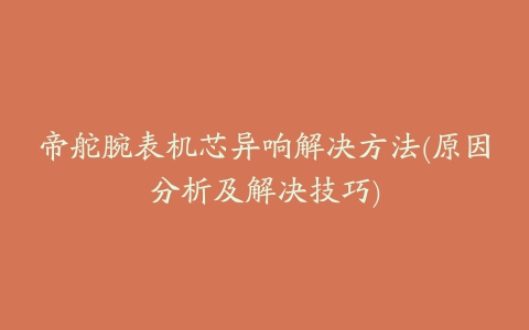 帝舵腕表机芯异响解决方法(原因分析及解决技巧)