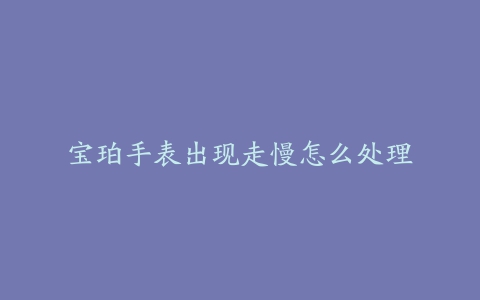 宝珀手表出现走慢怎么处理