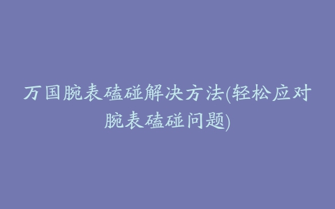 万国腕表磕碰解决方法(轻松应对腕表磕碰问题)