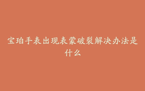 宝珀手表出现表蒙破裂解决办法是什么