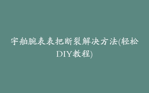 宇舶腕表表把断裂解决方法(轻松DIY教程)