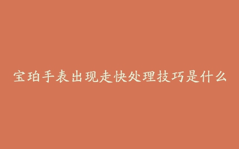 宝珀手表出现走快处理技巧是什么