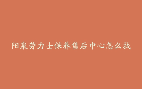 阳泉劳力士保养售后中心怎么找
