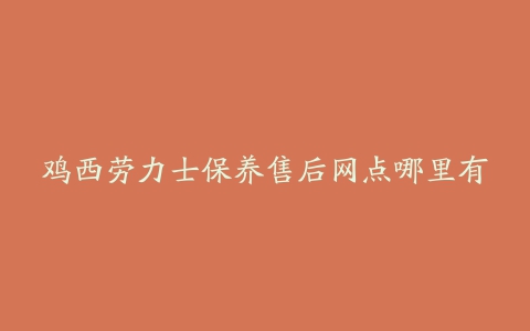 鸡西劳力士保养售后网点哪里有