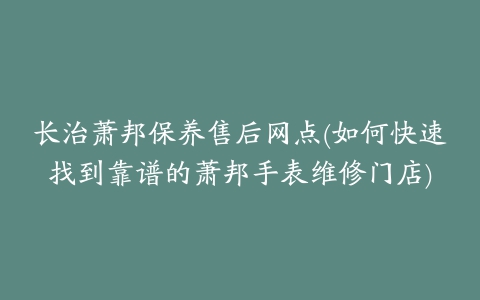 长治萧邦保养售后网点(如何快速找到靠谱的萧邦手表维修门店)