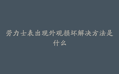 劳力士表出现外观损坏解决方法是什么